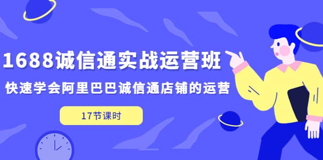1688诚信通实战运营班，快速学会阿里巴巴诚信通店铺的运营(17节课)v创吧-网创项目资源站-副业项目-创业项目-搞钱项目v创吧