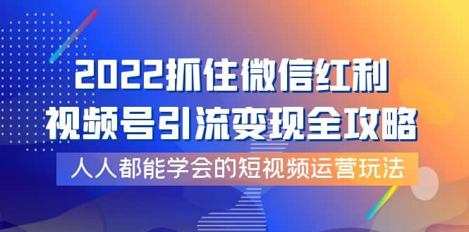 2022抓住微信红利，视频号引流变现全攻略，人人都能学会的短视频运营玩法网创吧-网创项目资源站-副业项目-创业项目-搞钱项目v创吧