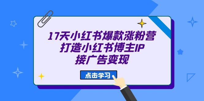 17天 小红书爆款 涨粉营（广告变现方向）打造小红书博主IP、接广告变现v创吧-网创项目资源站-副业项目-创业项目-搞钱项目v创吧