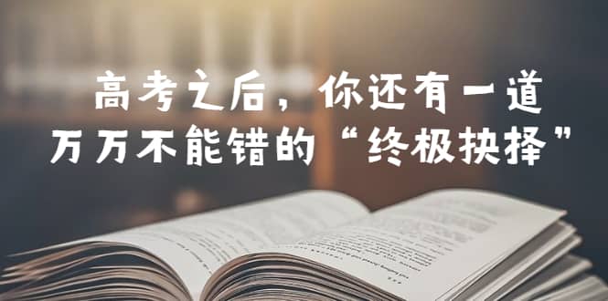 某公众号付费文章——高考-之后，你还有一道万万不能错的“终极抉择”网创吧-网创项目资源站-副业项目-创业项目-搞钱项目v创吧
