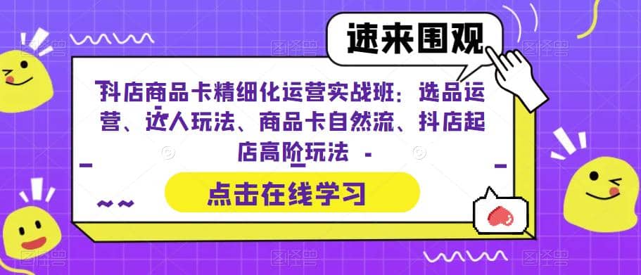 抖店商品卡精细化运营实操班：选品运营、达人玩法、商品卡自然流、抖店起店v创吧-网创项目资源站-副业项目-创业项目-搞钱项目v创吧