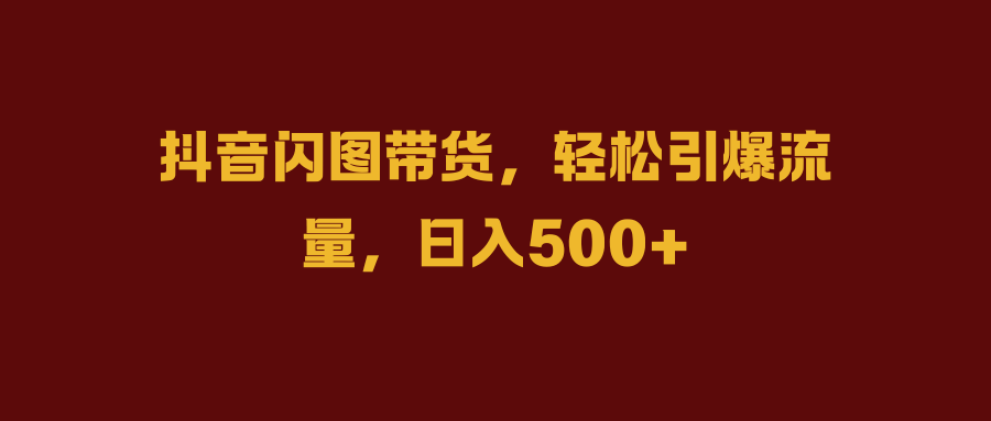 抖音闪图带货，轻松引爆流量，日入500+v创吧-网创项目资源站-副业项目-创业项目-搞钱项目v创吧
