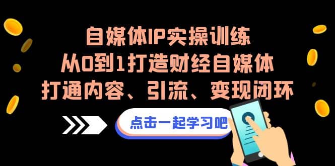 自媒体IP实操训练，从0到1打造财经自媒体，打通内容、引流、变现闭环网创吧-网创项目资源站-副业项目-创业项目-搞钱项目v创吧