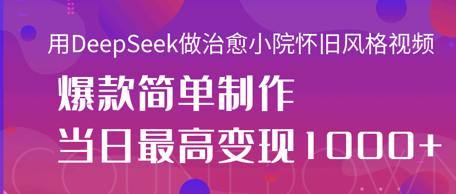 用DeepSeek做治愈小院怀旧风格视频，爆款轻松制作，当日最高变现1000+网创吧-网创项目资源站-副业项目-创业项目-搞钱项目v创吧