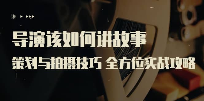 导演该如何讲故事：策划与拍摄技巧 全方位实战攻略（8节课 原价799）网创吧-网创项目资源站-副业项目-创业项目-搞钱项目v创吧