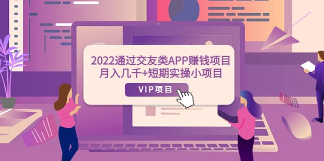 2022通过交友类APP赚钱项目：月入几千+短期实操小项目（可提现）网创吧-网创项目资源站-副业项目-创业项目-搞钱项目v创吧