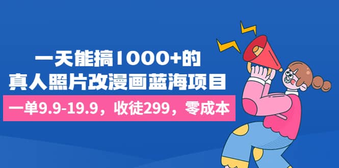 一天能搞1000+的，真人照片改漫画蓝海项目，一单9.9-19.9，收徒299，零成本v创吧-网创项目资源站-副业项目-创业项目-搞钱项目v创吧