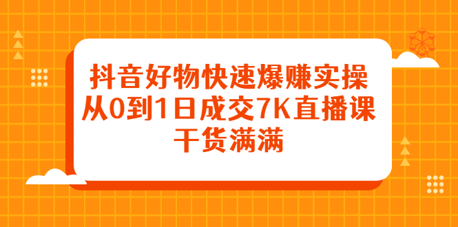 抖音好物快速爆赚实操，从0到1日成交7K直播课，干货满满网创吧-网创项目资源站-副业项目-创业项目-搞钱项目v创吧