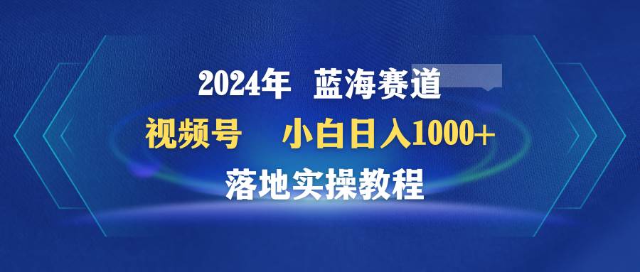 2024年蓝海赛道 视频号  小白日入1000+ 落地实操教程网创吧-网创项目资源站-副业项目-创业项目-搞钱项目v创吧