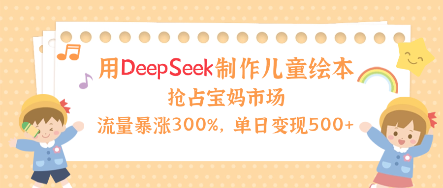 用Deepseek制作儿童绘本，流量暴涨300%，抢占宝妈儿童市场，单日变现500+！网创吧-网创项目资源站-副业项目-创业项目-搞钱项目v创吧