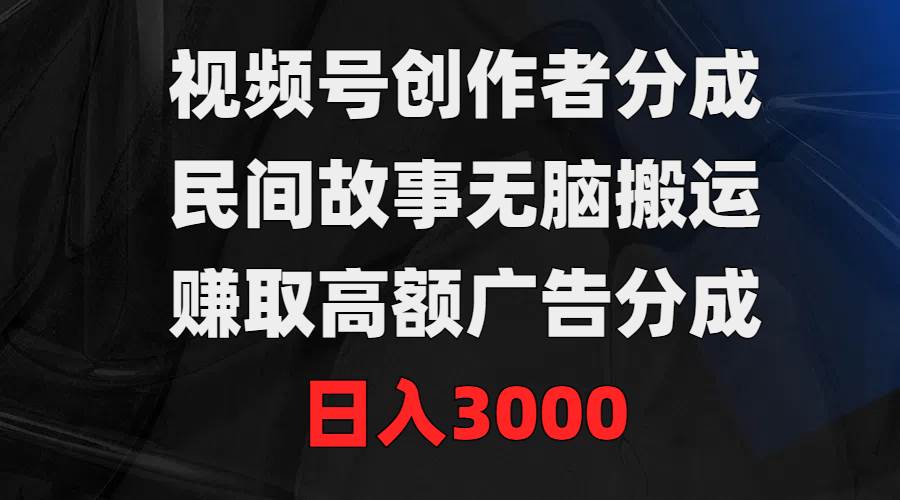 视频号创作者分成，民间故事无脑搬运，赚取高额广告分成，日入3000网创吧-网创项目资源站-副业项目-创业项目-搞钱项目v创吧