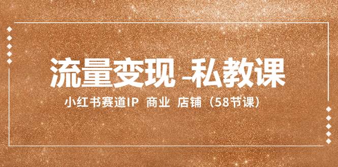 流量变现-私教课：小红书赛道IP  商业  店铺（58节课）网创吧-网创项目资源站-副业项目-创业项目-搞钱项目v创吧