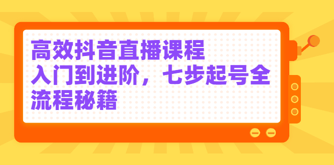 高效抖音直播课程，入门到进阶，七步起号全流程秘籍网创吧-网创项目资源站-副业项目-创业项目-搞钱项目v创吧