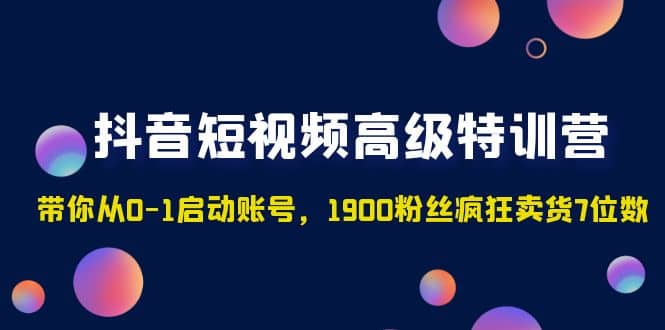 抖音短视频高级特训营：带你从0-1启动账号，1900粉丝疯狂卖货7位数网创吧-网创项目资源站-副业项目-创业项目-搞钱项目v创吧