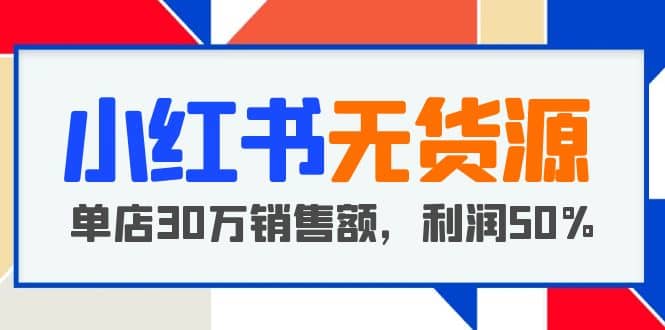 小红书无货源项目：从0-1从开店到爆单，单店30万销售额，利润50%，干货分享网创吧-网创项目资源站-副业项目-创业项目-搞钱项目v创吧