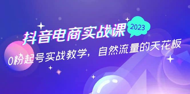 抖音电商实战课：0粉起号实战教学，自然流量的天花板（2月19最新）网创吧-网创项目资源站-副业项目-创业项目-搞钱项目v创吧