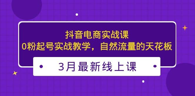 3月最新抖音电商实战课：0粉起号实战教学，自然流量的天花板网创吧-网创项目资源站-副业项目-创业项目-搞钱项目v创吧