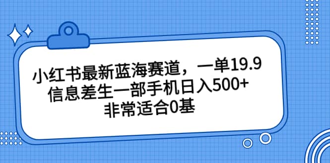 小红书最新蓝海赛道，一单19.9，信息差生一部手机日入500+，非常适合0基础小白v创吧-网创项目资源站-副业项目-创业项目-搞钱项目v创吧
