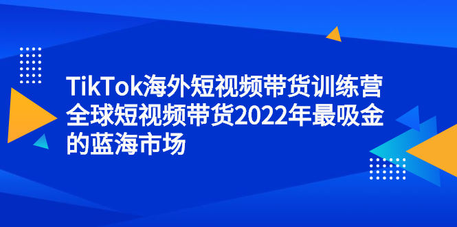 TikTok海外短视频带货训练营，全球短视频带货2022年最吸金的蓝海市场网创吧-网创项目资源站-副业项目-创业项目-搞钱项目v创吧