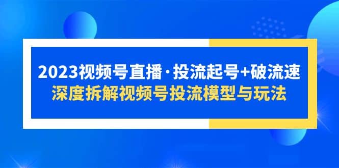 2023视频号直播·投流起号+破流速，深度拆解视频号投流模型与玩法网创吧-网创项目资源站-副业项目-创业项目-搞钱项目v创吧