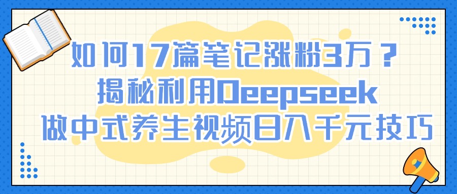 如何17篇笔记涨粉3万？揭秘利用Deepseek做中式养生视频日入千元技巧网创吧-网创项目资源站-副业项目-创业项目-搞钱项目v创吧