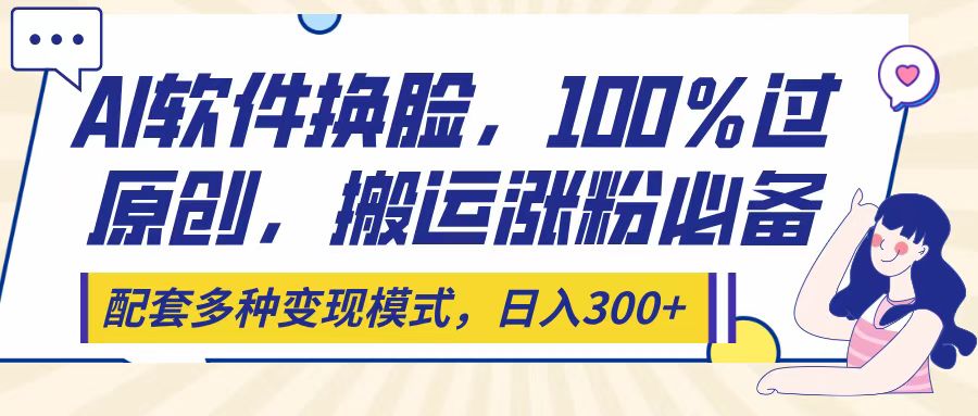Ai软件换脸，100％过原创，搬运涨粉必备，配套多种变现模式，日入300+v创吧-网创项目资源站-副业项目-创业项目-搞钱项目v创吧