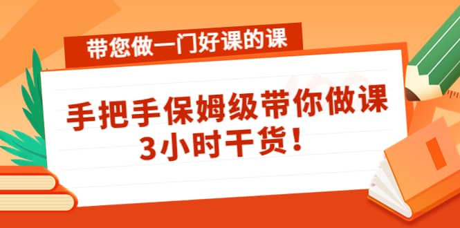 带您做一门好课的课：手把手保姆级带你做课，3小时干货v创吧-网创项目资源站-副业项目-创业项目-搞钱项目v创吧