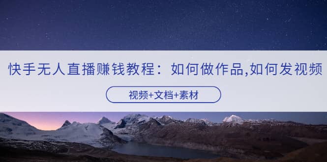 快手无人直播赚钱教程：如何做作品+发视频（视频+文档+素材）v创吧-网创项目资源站-副业项目-创业项目-搞钱项目v创吧