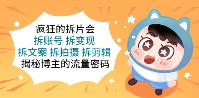 疯狂的拆片会：拆账号 拆变现 拆文案 拆拍摄 拆剪辑 揭秘博主的流量密码网创吧-网创项目资源站-副业项目-创业项目-搞钱项目v创吧