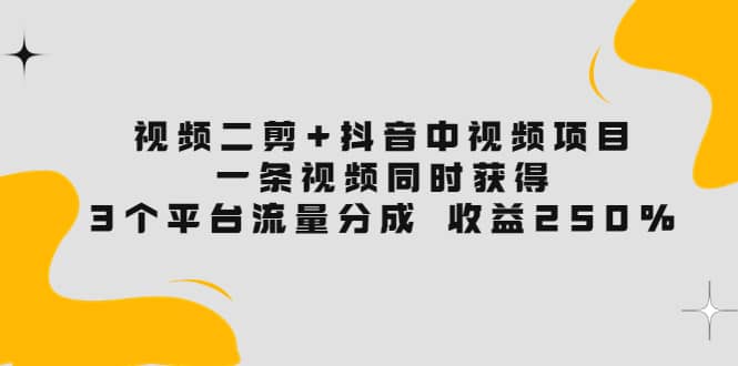 视频二剪+抖音中视频项目：一条视频获得3个平台流量分成 收益250% 价值4980网创吧-网创项目资源站-副业项目-创业项目-搞钱项目v创吧