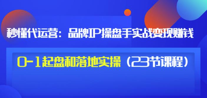 秒懂代运营：品牌IP操盘手实战赚钱，0-1起盘和落地实操（23节课程）价值199v创吧-网创项目资源站-副业项目-创业项目-搞钱项目v创吧