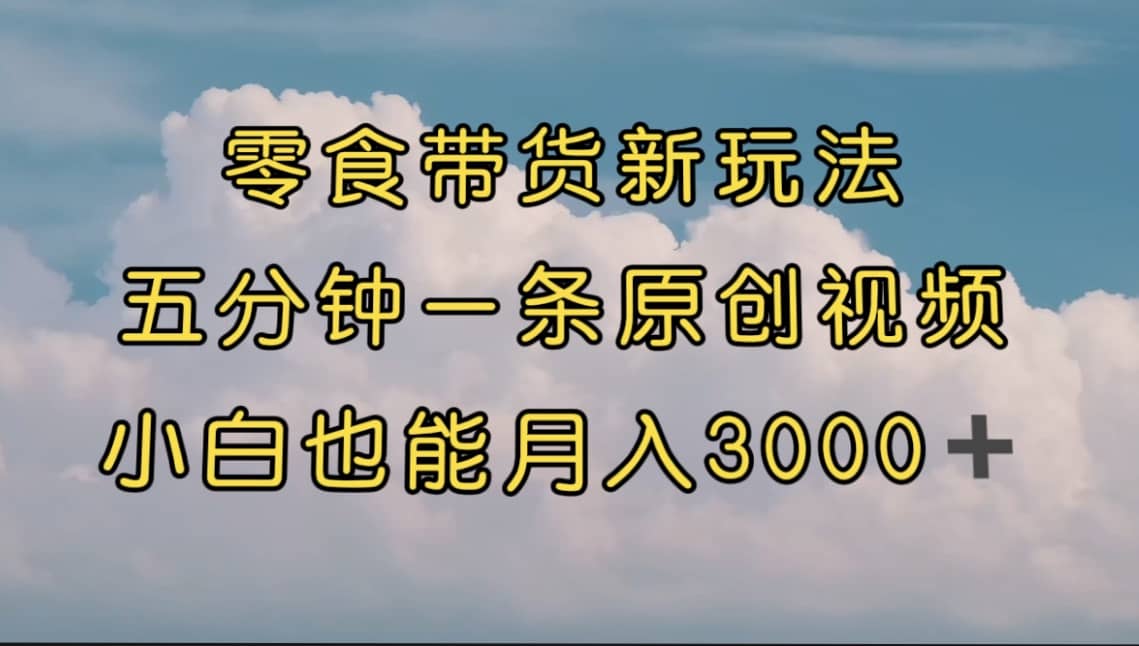零食带货新玩法，5分钟一条原创视频，新手小白也能轻松月入3000+ （教程）v创吧-网创项目资源站-副业项目-创业项目-搞钱项目v创吧