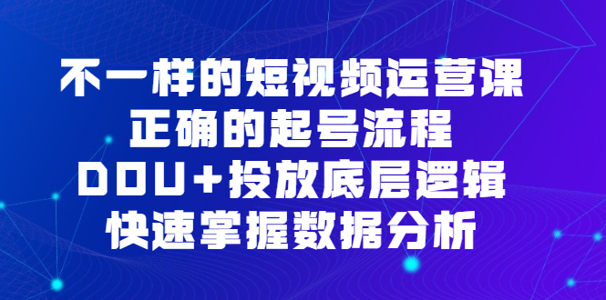 不一样的短视频运营课，正确的起号流程，DOU+投放底层逻辑，快速掌握数据分析v创吧-网创项目资源站-副业项目-创业项目-搞钱项目v创吧