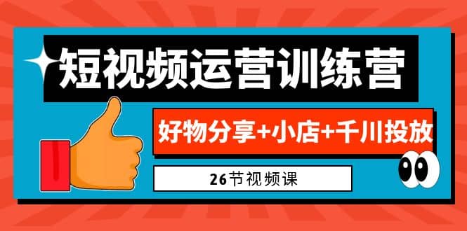 0基础短视频运营训练营：好物分享+小店+千川投放（26节视频课）v创吧-网创项目资源站-副业项目-创业项目-搞钱项目v创吧