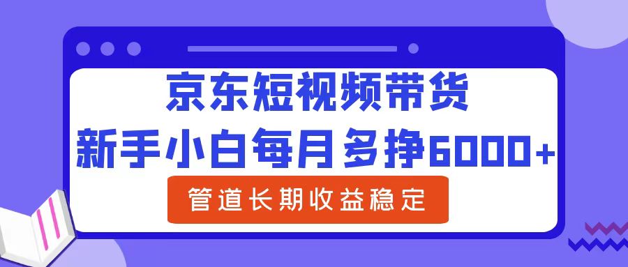 新手小白每月多挣6000+京东短视频带货，可管道长期稳定收益网创吧-网创项目资源站-副业项目-创业项目-搞钱项目v创吧