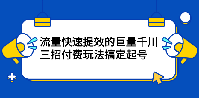 流量快速提效的巨量千川，三招付费玩法搞定起号网创吧-网创项目资源站-副业项目-创业项目-搞钱项目v创吧
