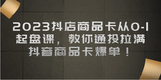 2023抖店商品卡从0-1 起盘课，教你通投拉满，抖音商品卡爆单v创吧-网创项目资源站-副业项目-创业项目-搞钱项目v创吧