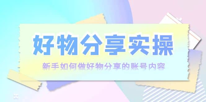 好物分享实操：新手如何做好物分享的账号内容，实操教学网创吧-网创项目资源站-副业项目-创业项目-搞钱项目v创吧