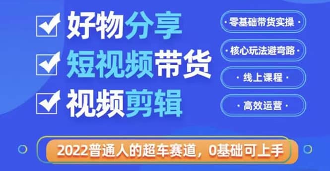 2022普通人的超车赛道「好物分享短视频带货」利用业余时间赚钱（价值398）v创吧-网创项目资源站-副业项目-创业项目-搞钱项目v创吧