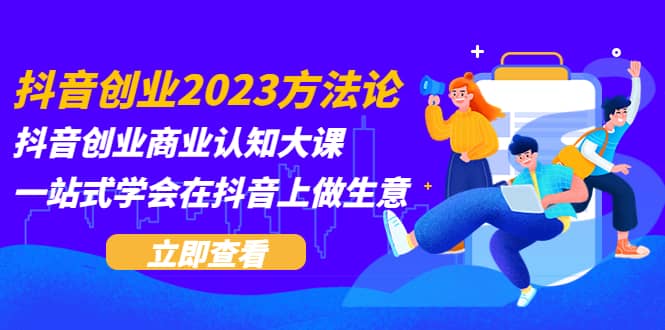 抖音创业2023方法论：抖音创业商业认知大课，一站式学会在抖音上做生意网创吧-网创项目资源站-副业项目-创业项目-搞钱项目v创吧