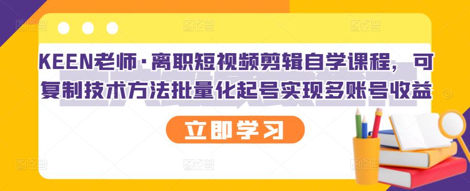 KEEN老师·离职短视频剪辑自学课程，可复制技术方法批量化起号实现多账号收益v创吧-网创项目资源站-副业项目-创业项目-搞钱项目v创吧