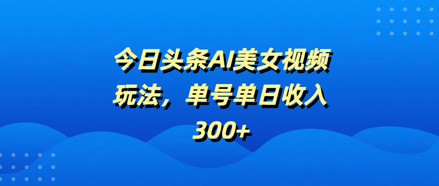 今日头条AI美女视频玩法，单号单日收入300+网创吧-网创项目资源站-副业项目-创业项目-搞钱项目v创吧