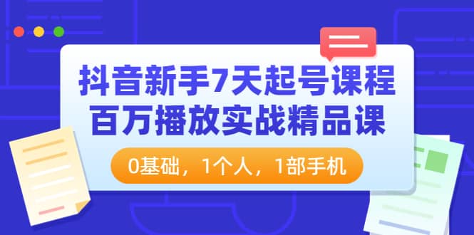 抖音新手7天起号课程：百万播放实战精品课，0基础，1个人，1部手机网创吧-网创项目资源站-副业项目-创业项目-搞钱项目v创吧