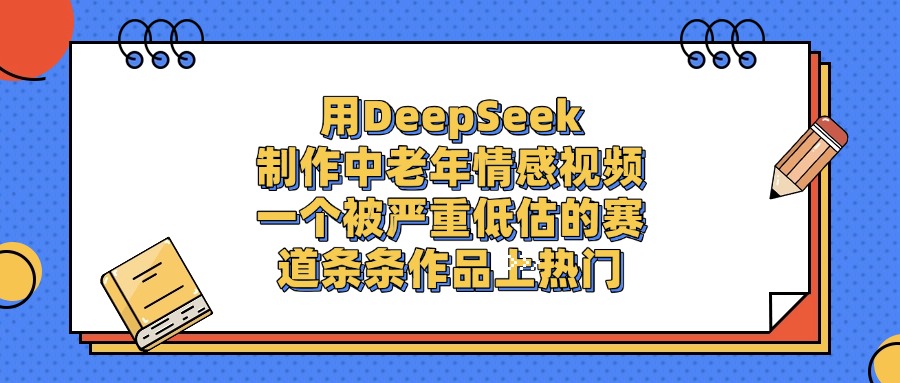 一个被严重低估的赛道，用DeepSeek制作中老年情感视频，条条作品上热门v创吧-网创项目资源站-副业项目-创业项目-搞钱项目v创吧