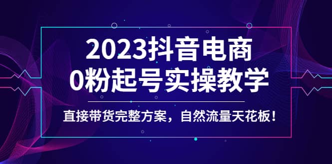 2023抖音电商0粉起号实操教学，直接带货完整方案，自然流量天花板v创吧-网创项目资源站-副业项目-创业项目-搞钱项目v创吧
