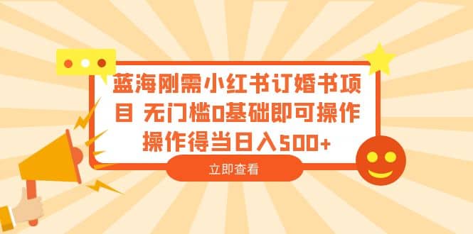 蓝海刚需小红书订婚书项目 无门槛0基础即可操作 操作得当日入500+网创吧-网创项目资源站-副业项目-创业项目-搞钱项目v创吧