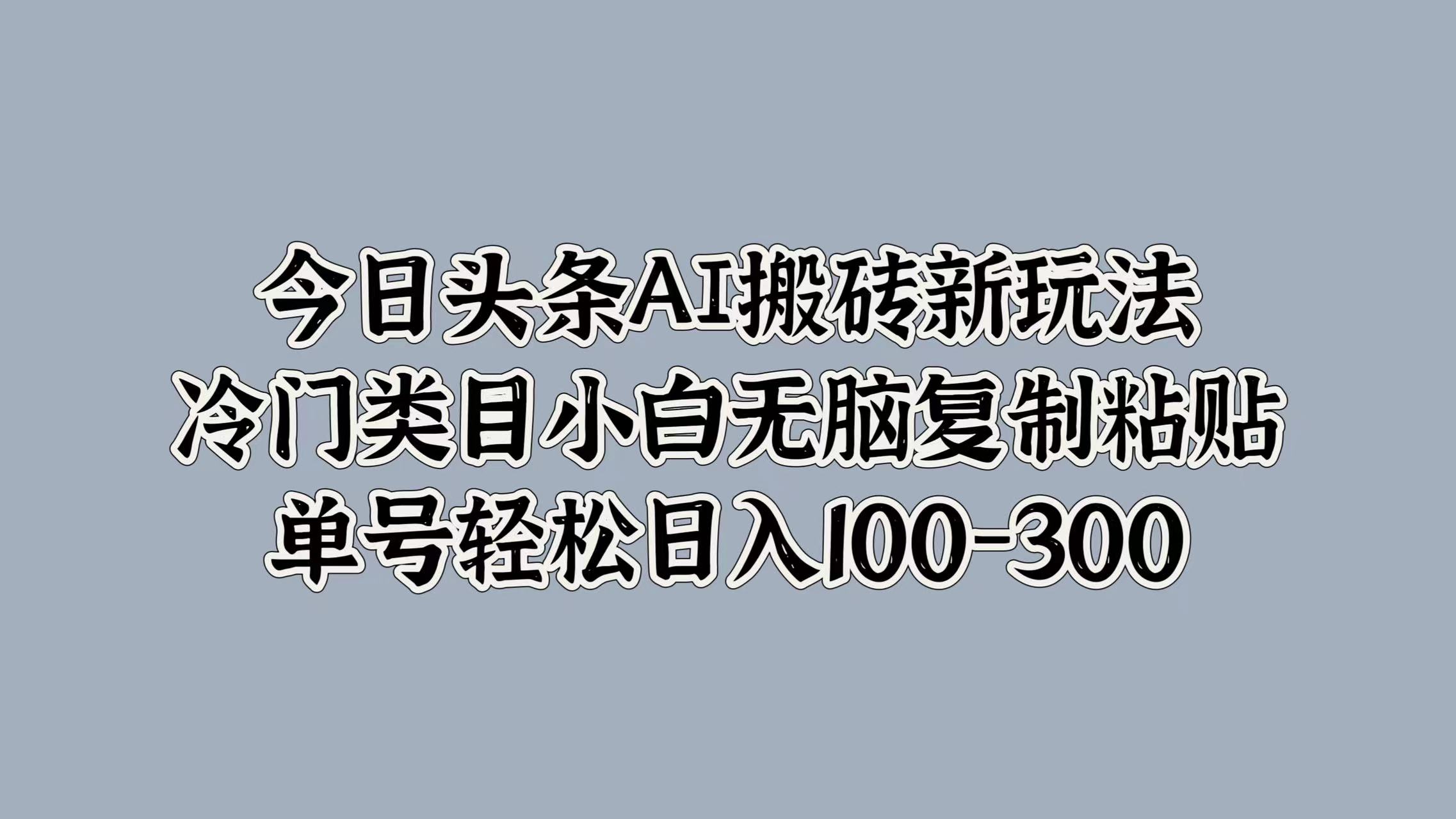 今日头条AI搬砖新玩法，冷门类目小白无脑复制粘贴，单号轻松日入100-300网创吧-网创项目资源站-副业项目-创业项目-搞钱项目v创吧