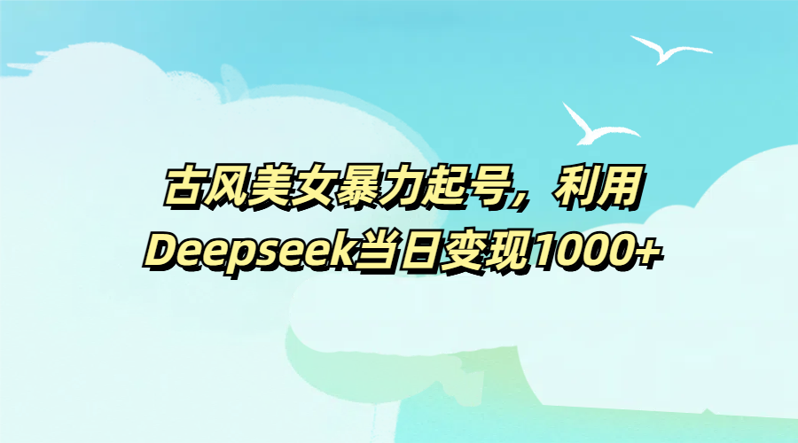 古风美女暴力起号，利用Deepseek当日变现1000+网创吧-网创项目资源站-副业项目-创业项目-搞钱项目v创吧