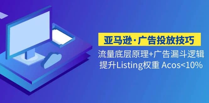 亚马逊·广告投放技巧流量底层+广告漏斗逻辑+提升Listing权重 Acos<10%网创吧-网创项目资源站-副业项目-创业项目-搞钱项目v创吧