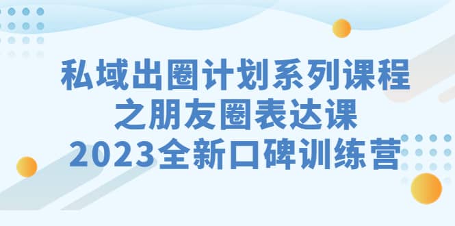 私域-出圈计划系列课程之朋友圈-表达课，2023全新口碑训练营网创吧-网创项目资源站-副业项目-创业项目-搞钱项目v创吧